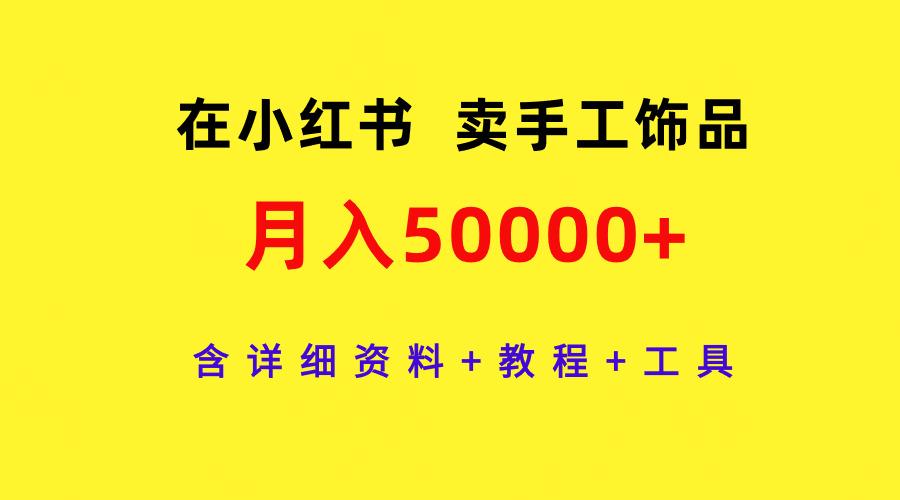 (9585期)在小红书卖手工饰品，月入50000+，含详细资料+教程+工具-网创星球