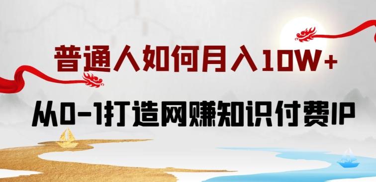 普通人如何打造知识付费IP月入10W+，从0-1打造网赚知识付费IP，小白喂饭级教程【揭秘】-网创星球