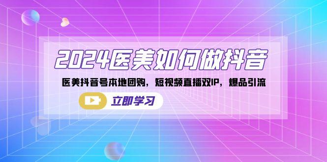 2024医美如何做抖音，医美抖音号本地团购，短视频直播双IP，爆品引流-网创星球