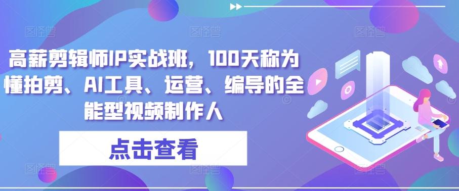高薪剪辑师IP实战班，100天称为懂拍剪、AI工具、运营、编导的全能型视频制作人-网创星球