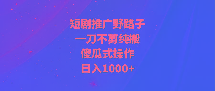 (9586期)短剧推广野路子，一刀不剪纯搬运，傻瓜式操作，日入1000+-网创星球