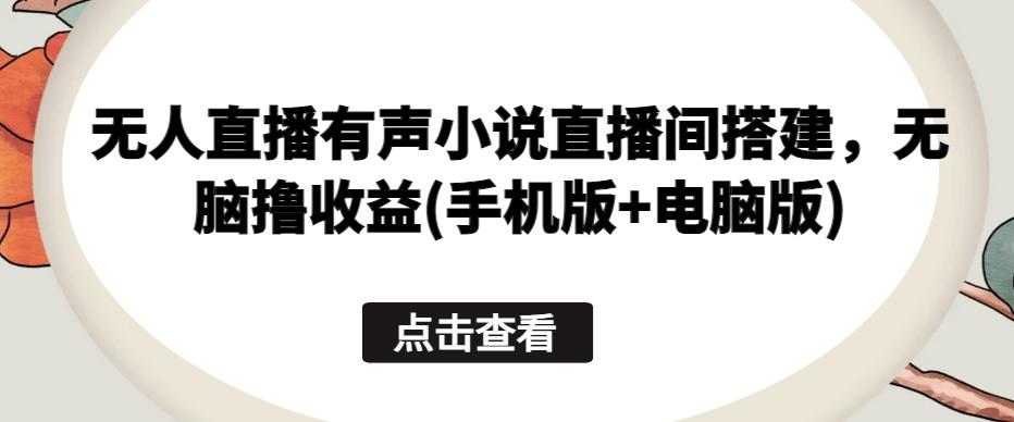 无人直播有声小说直播间搭建，无脑撸收益(手机版+电脑版)-网创星球
