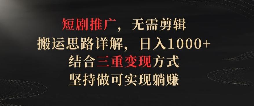 短剧推广，无需剪辑，搬运思路详解，日入1000+，结合三重变现方式，坚持做可实现躺赚【揭秘】-网创星球