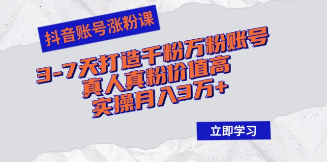 抖音账号涨粉课：3-7天打造千粉万粉账号，真人真粉价值高，实操月入3万+-网创星球