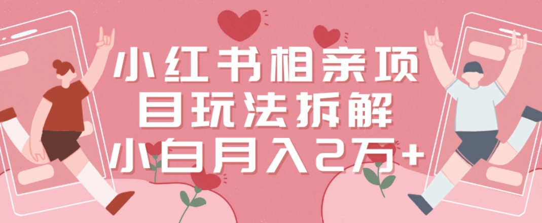 小红书相亲项目玩法拆解，有人通过这个副业项目做到了月收入2万多【揭秘】-网创星球