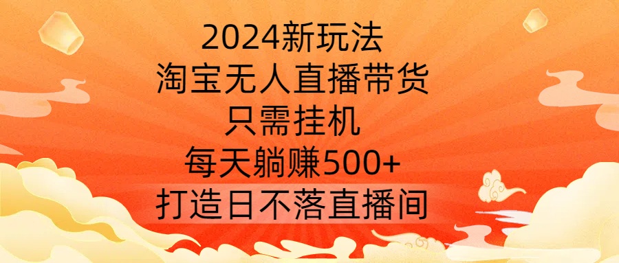2024新玩法，淘宝无人直播带货，只需挂机，每天躺赚500+ 打造日不落直播间【揭秘】-网创星球