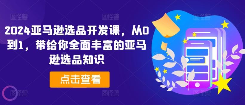 2024亚马逊选品开发课，从0到1，带给你全面丰富的亚马逊选品知识-网创星球
