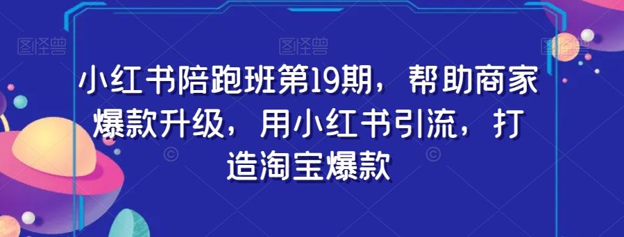小红书陪跑班第19期，帮助商家爆款升级，用小红书引流，打造淘宝爆款-网创星球