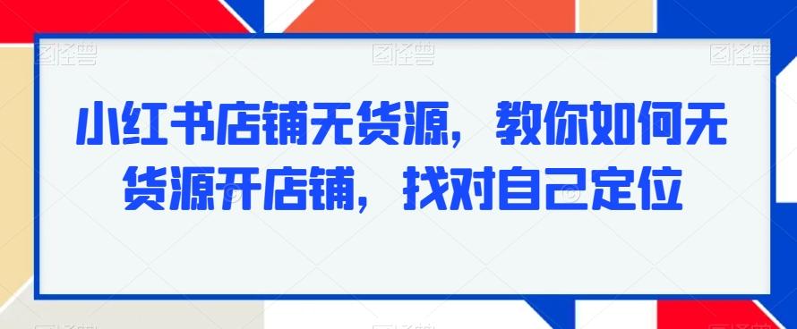 小红书店铺无货源，教你如何无货源开店铺，找对自己定位-网创星球