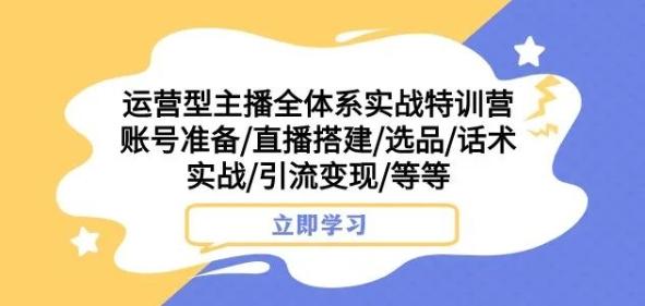 运营型主播全体系实战特训营，账号准备/直播搭建/选品/话术实战/引流变现/等等-网创星球