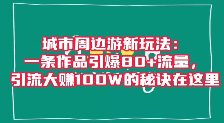 城市周边游新玩法：一条作品引爆80+流量，引流大赚100W的秘诀在这里【揭秘】-网创星球