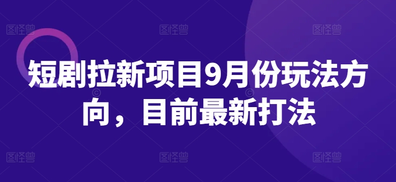 短剧拉新项目9月份玩法方向，目前最新打法-网创星球