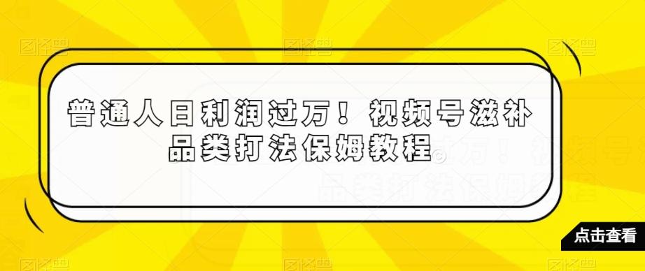 普通人日利润过万！视频号滋补品类打法保姆教程【揭秘】-网创星球