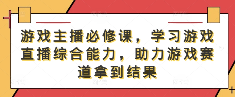 游戏主播必修课，学习游戏直播综合能力，助力游戏赛道拿到结果-网创星球
