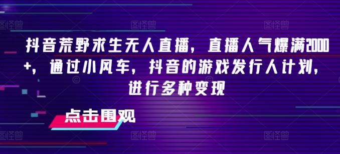 抖音荒野求生无人直播，直播人气爆满2000+，通过小风车，抖音的游戏发行人计划，进行多种变现【揭秘】-网创星球