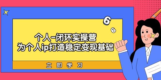 (9331期)个人-闭环实操营：为个人ip打造稳定变现基础，从价值定位/爆款打造/产品…-网创星球