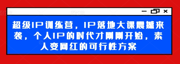 超级IP训练营，IP落地大课震撼来袭，个人IP的时代才刚刚开始，素人变网红的可行性方案-网创星球