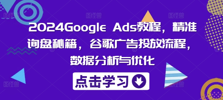 2024Google Ads教程，精准询盘秘籍，谷歌广告投放流程，数据分析与优化-网创星球