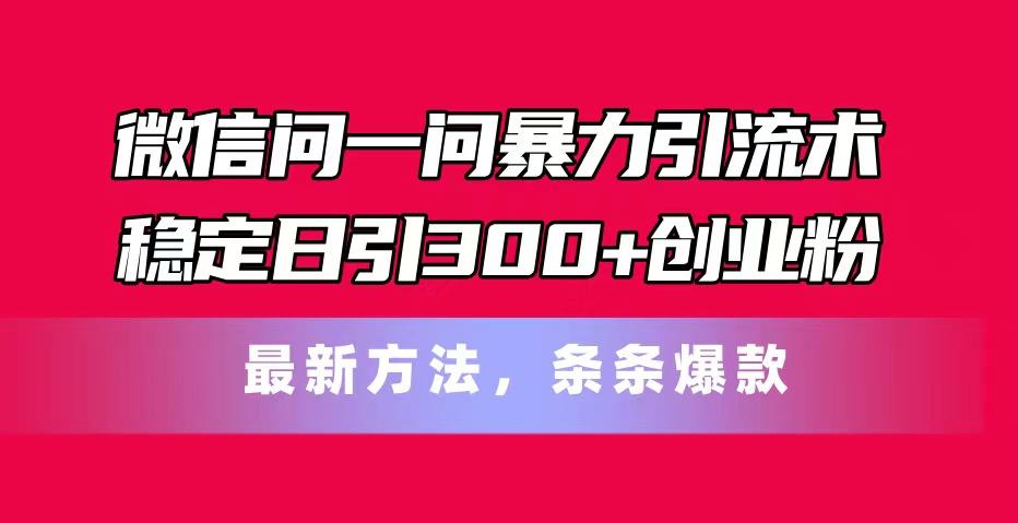 微信问一问暴力引流术，稳定日引300+创业粉，最新方法，条条爆款-网创星球