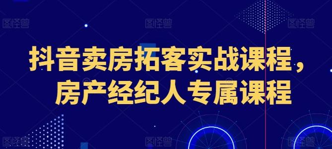 抖音卖房拓客实战课程，房产经纪人专属课程-网创星球