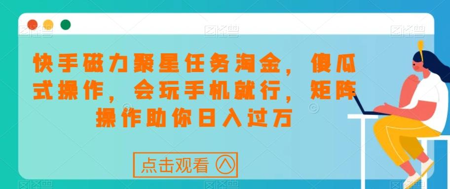 快手磁力聚星任务淘金，傻瓜式操作，会玩手机就行，矩阵操作助你日入过万-网创星球