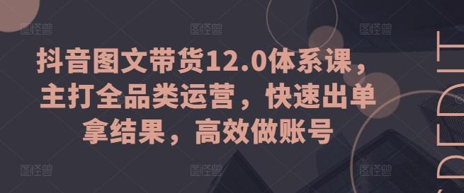抖音图文带货12.0体系课，主打全品类运营，快速出单拿结果，高效做账号-网创星球