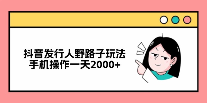抖音发行人野路子玩法，手机操作一天2000+-网创星球