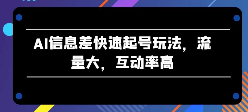 AI信息差快速起号玩法，流量大，互动率高【揭秘】-网创星球