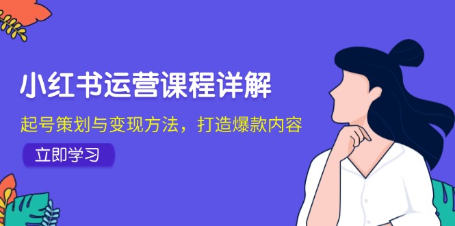 小红书运营课程详解：起号策划与变现方法，打造爆款内容-网创星球