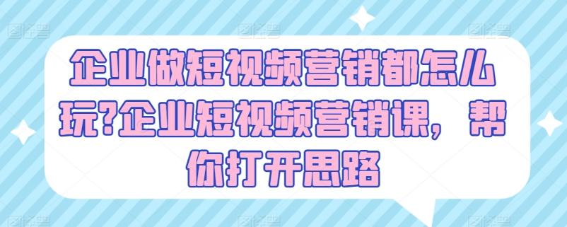 企业做短视频营销都怎么玩?企业短视频营销课，帮你打开思路-网创星球