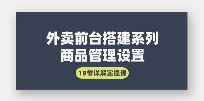 (9274期)外卖前台搭建系列｜商品管理设置，18节详解实操课-网创星球