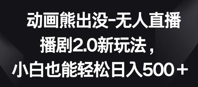 动画熊出没-无人直播播剧2.0新玩法，小白也能轻松日入500+【揭秘】-网创星球