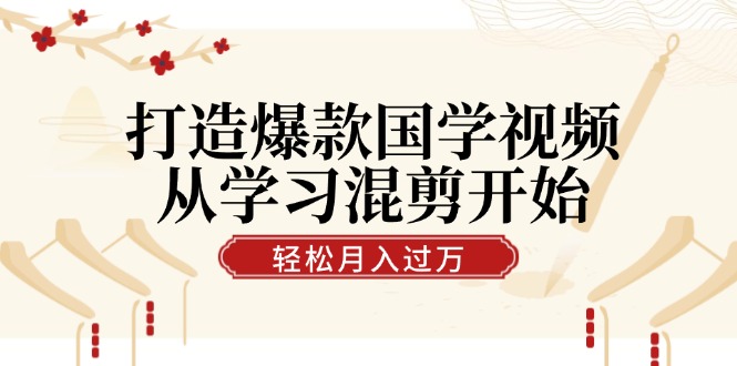 打造爆款国学视频，从学习混剪开始！轻松涨粉，视频号分成月入过万-网创星球