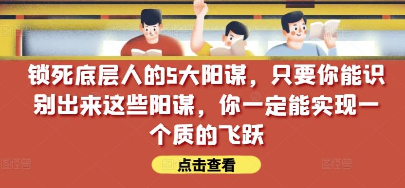 锁死底层人的5大阳谋，只要你能识别出来这些阳谋，你一定能实现一个质的飞跃【付费文章】-网创星球