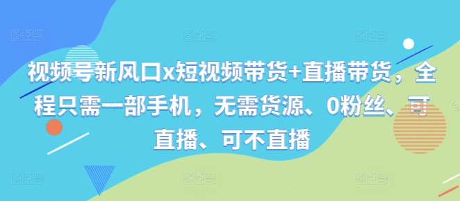 视频号新风口x短视频带货+直播带货，全程只需一部手机，无需货源、0粉丝、可直播、可不直播-网创星球