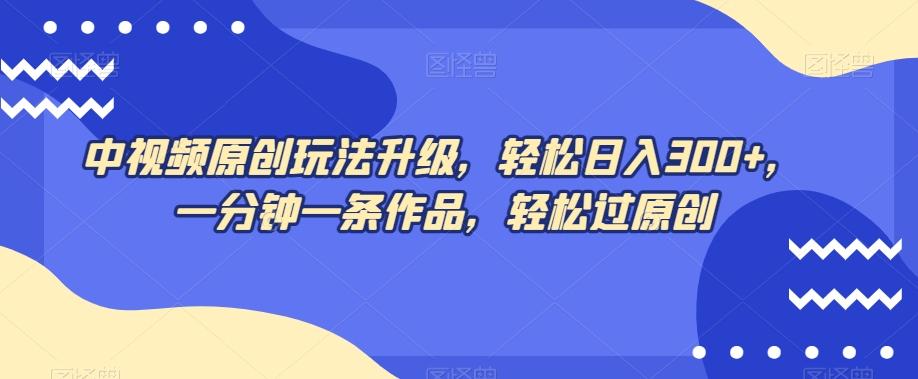 中视频原创玩法升级，轻松日入300+，一分钟一条作品，轻松过原创【揭秘】-网创星球