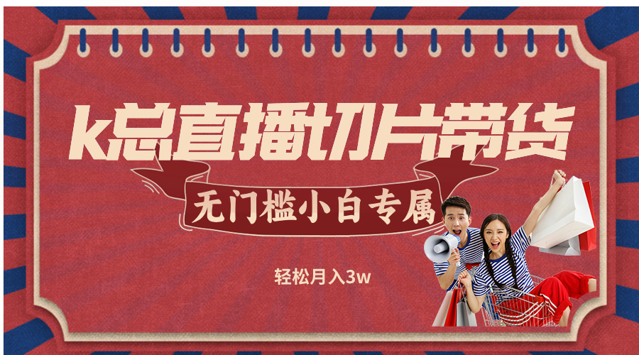 k总直播切片带货，无需授权，无门槛小白轻松月入3w-网创星球