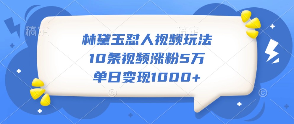 林黛玉怼人视频玩法，10条视频涨粉5万，单日变现1000+-网创星球