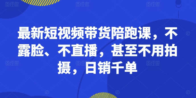 最新短视频带货陪跑课，不露脸、不直播，甚至不用拍摄，日销千单-网创星球