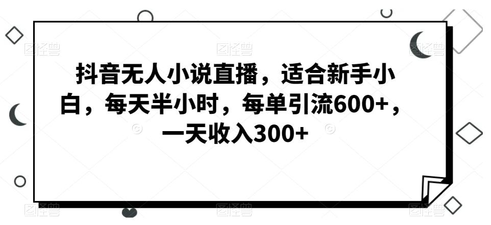 抖音无人小说直播，适合新手小白，每天半小时，每单引流600+，一天收入300+-网创星球