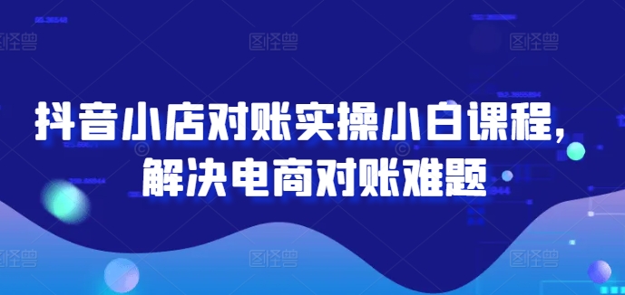 抖音小店对账实操小白课程，解决电商对账难题-网创星球