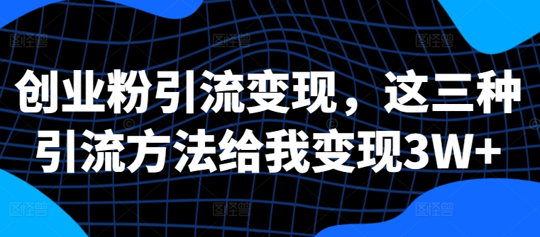 创业粉引流变现，这三种引流方法给我变现3W+【揭秘】-网创星球