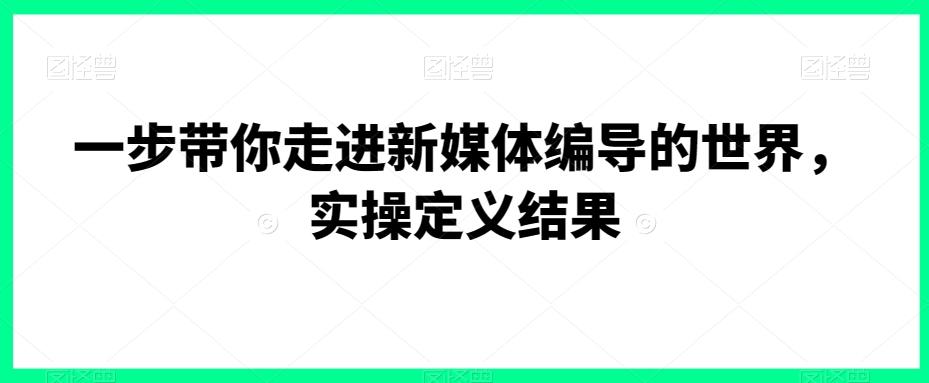 一步带你走进新媒体编导的世界，实操定义结果-网创星球