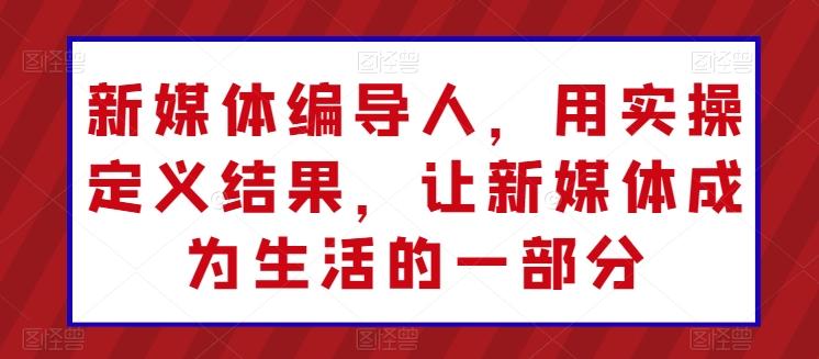 新媒体编导人，用实操定义结果，让新媒体成为生活的一部分-网创星球