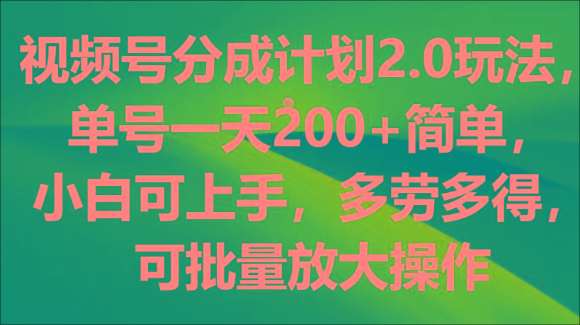 视频号分成计划2.0玩法，单号一天200+简单，小白可上手，多劳多得，可批量放大操作-网创星球