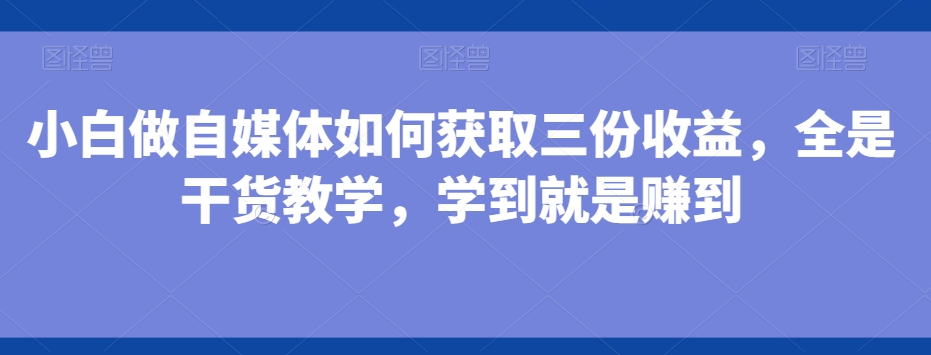 小白做自媒体如何获取三份收益，全是干货教学，学到就是赚到-网创星球