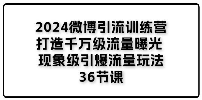 2024微博引流训练营「打造千万级流量曝光 现象级引爆流量玩法」36节课-网创星球