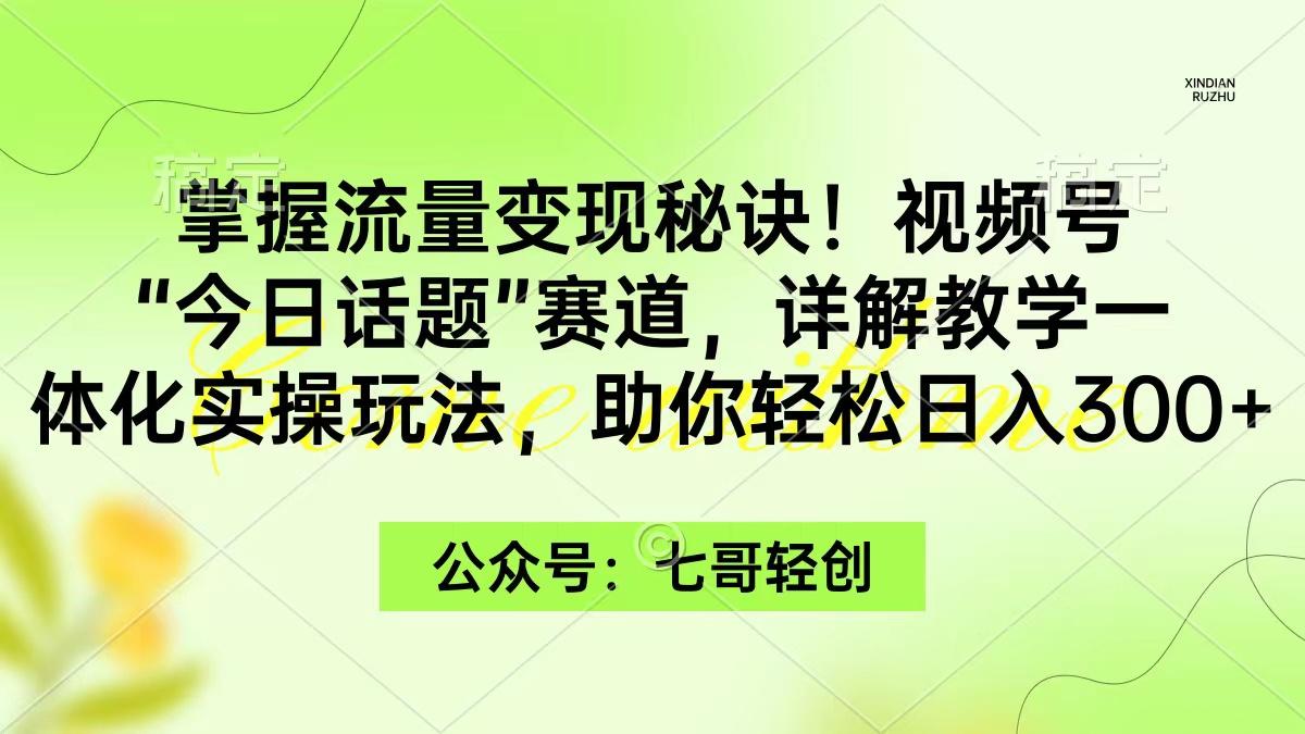 (9437期)掌握流量变现秘诀！视频号“今日话题”赛道，一体化实操玩法，助你日入300+-网创星球