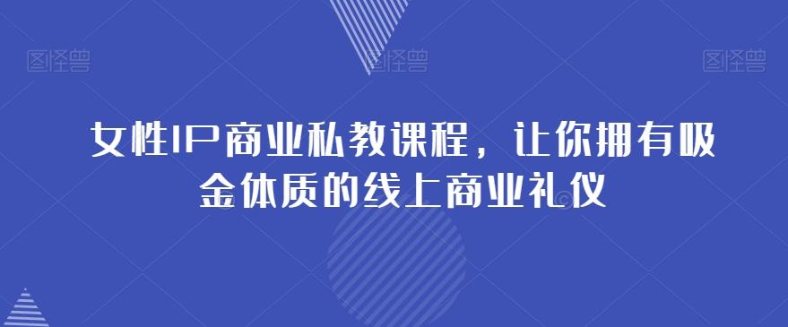 女性IP商业私教课程，让你拥有吸金体质的线上商业礼仪-网创星球