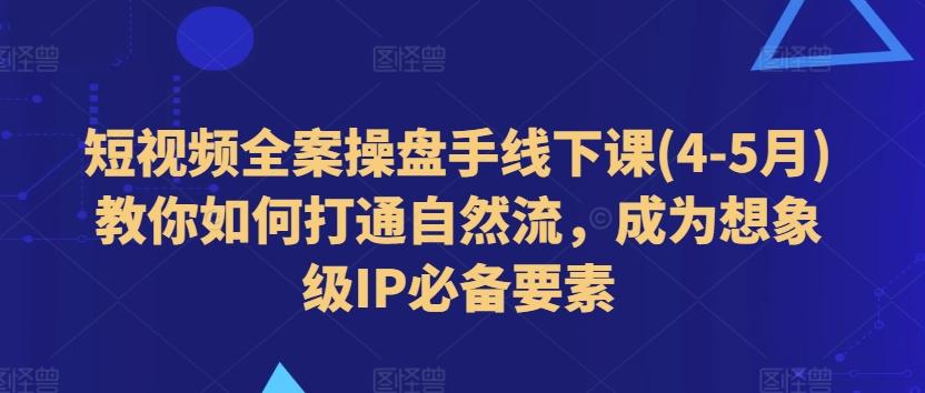 短视频全案操盘手线下课(4-5月)教你如何打通自然流，成为想象级IP必备要素-网创星球